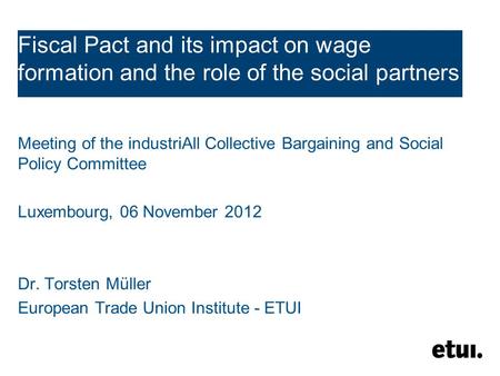 Fiscal Pact and its impact on wage formation and the role of the social partners Meeting of the industriAll Collective Bargaining and Social Policy Committee.