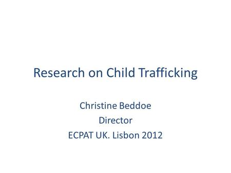 Research on Child Trafficking Christine Beddoe Director ECPAT UK. Lisbon 2012.