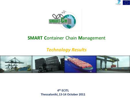 4 th ECITL Thessaloniki, 13-14 October 2011 SMART Container Chain Management Technology Results.