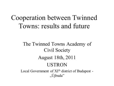 Cooperation between Twinned Towns: results and future The Twinned Towns Academy of Civil Society August 18th, 2011 USTRON Local Government of XI th district.