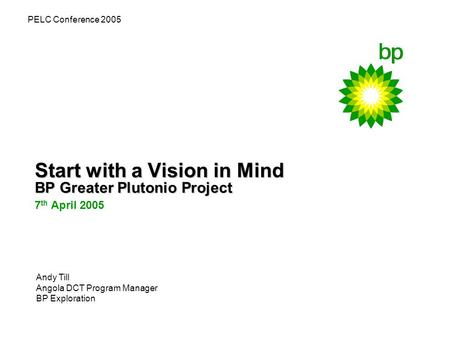 Start with a Vision in Mind BP Greater Plutonio Project 7 th April 2005 PELC Conference 2005 Andy Till Angola DCT Program Manager BP Exploration.