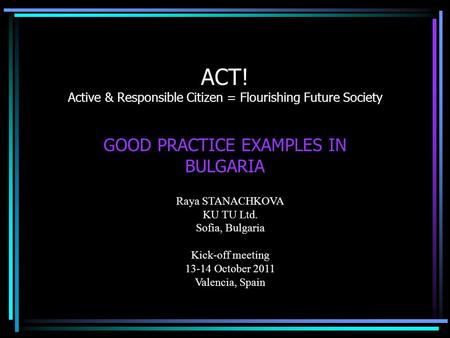 ACT! Active & Responsible Citizen = Flourishing Future Society GOOD PRACTICE EXAMPLES IN BULGARIA Raya STANACHKOVA KU TU Ltd. Sofia, Bulgaria Kick-off.