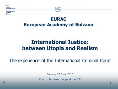 1 International Justice: between Utopia and Realism The experience of the International Criminal Court Bolzano, 25 June 2010 Cuno J. Tarfusser, Judge at.