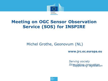 Www.jrc.ec.europa.eu Serving society Stimulating innovation Supporting legislation Meeting on OGC Sensor Observation Service (SOS) for INSPIRE Michel Grothe,
