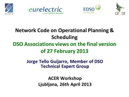 Network Code on Operational Planning & Scheduling DSO Associations views on the final version of 27 February 2013 Jorge Tello Guijarro, Member of DSO Technical.