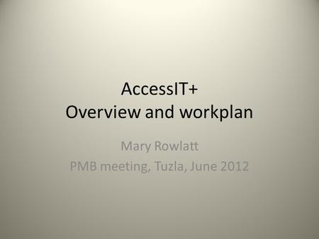 AccessIT+ Overview and workplan Mary Rowlatt PMB meeting, Tuzla, June 2012.