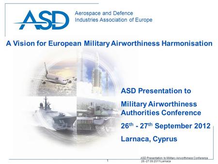 Aerospace and Defence Industries Association of Europe ASD Presentation to Military Airworthiness Authorities Conference 26 th - 27 th September 2012 Larnaca,