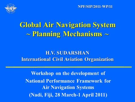 Global Air Navigation System ~ Planning Mechanisms ~ H.V. SUDARSHAN H.V. SUDARSHAN International Civil Aviation Organization International Civil Aviation.
