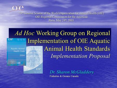 Ad Hoc Working Group on Regional Implementation of OIE Aquatic Animal Health Standards Implementation Proposal Dr. Sharon McGladdery Fisheries & Oceans.