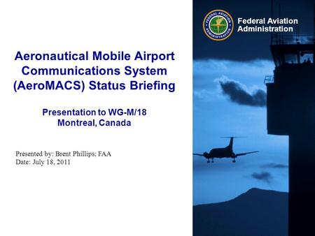 Aeronautical Mobile Airport Communications System (AeroMACS) Status Briefing Presentation to WG-M/18 Montreal, Canada Presented by: Brent Phillips; FAA.
