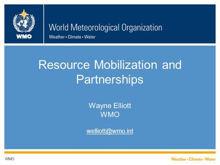 WMO Resource Mobilization and Partnerships Wayne Elliott WMO WMO.