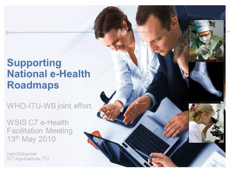 Supporting National e-Health Roadmaps WHO-ITU-WB joint effort WSIS C7 e-Health Facilitation Meeting 13 th May 2010 Hani Eskandar ICT Applications, ITU.