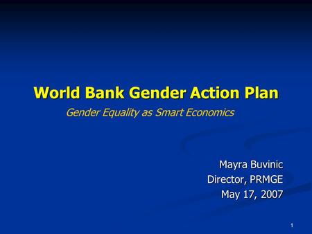 1 World Bank Gender Action Plan Mayra Buvinic Director, PRMGE May 17, 2007 Gender Equality as Smart Economics.