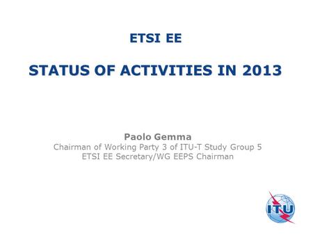 ETSI EE STATUS OF ACTIVITIES IN 2013 Paolo Gemma Chairman of Working Party 3 of ITU-T Study Group 5 ETSI EE Secretary/WG EEPS Chairman.
