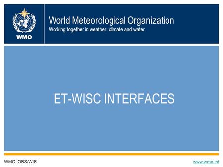 World Meteorological Organization Working together in weather, climate and water ET-WISC INTERFACES WMO; OBS/WISwww.wmo.int WMO.