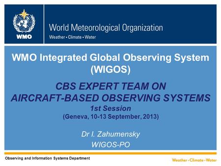 WMO WMO Integrated Global Observing System (WIGOS) CBS EXPERT TEAM ON AIRCRAFT-BASED OBSERVING SYSTEMS 1st Session (Geneva, 10-13 September, 2013) Dr I.