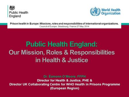 Public Health England: Our Mission, Roles & Responsibilities in Health & Justice Dr. Éamonn O’Moore, FFPH Director for Health & Justice, PHE & Director.
