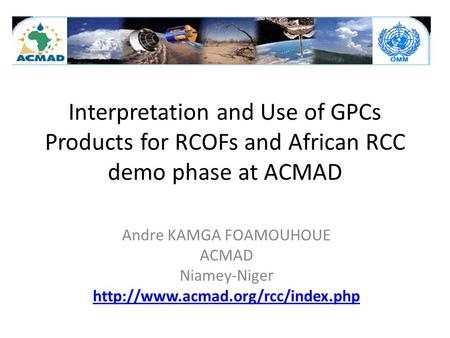 Interpretation and Use of GPCs Products for RCOFs and African RCC demo phase at ACMAD Andre KAMGA FOAMOUHOUE ACMAD Niamey-Niger