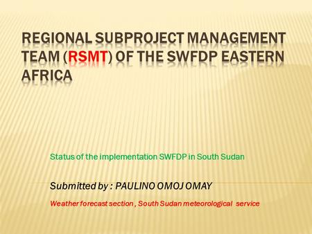 Status of the implementation SWFDP in South Sudan Submitted by : PAULINO OMOJ OMAY Weather forecast section, South Sudan meteorological service.