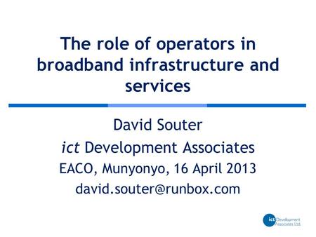 The role of operators in broadband infrastructure and services David Souter ict Development Associates EACO, Munyonyo, 16 April 2013