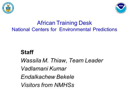 African Training Desk National Centers for Environmental Predictions Staff Wassila M. Thiaw, Team Leader Vadlamani Kumar Endalkachew Bekele Visitors from.