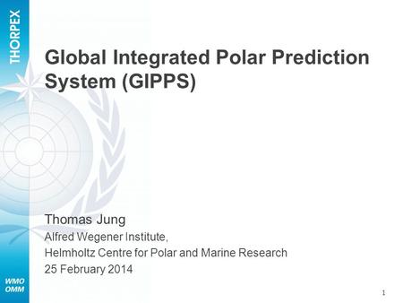 Global Integrated Polar Prediction System (GIPPS) 1 Thomas Jung Alfred Wegener Institute, Helmholtz Centre for Polar and Marine Research 25 February 2014.