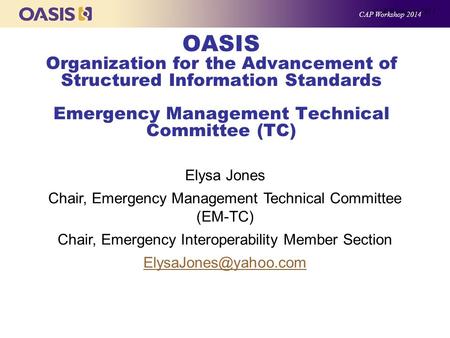 OASIS Organization for the Advancement of Structured Information Standards Emergency Management Technical Committee (TC) Elysa Jones Chair, Emergency Management.