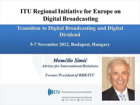 Transition to Digital Broadcasting and Digital Dividend 5-7 November 2012, Budapest, Hungary Momčilo Simić Adviser for International Relations Former President.