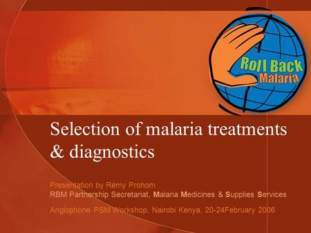 Selection of malaria treatments & diagnostics Presentation by Rémy Prohom RBM Partnership Secretariat, Malaria Medicines & Supplies Services Anglophone.