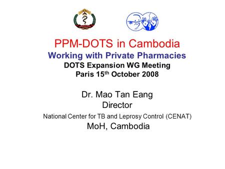 PPM-DOTS in Cambodia Working with Private Pharmacies DOTS Expansion WG Meeting Paris 15 th October 2008 Dr. Mao Tan Eang Director National Center for TB.
