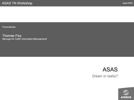 ASAS Dream or reality? ASAS TN Workshop April 2003 Presented by Thomas Fixy Manager Air Traffic Information Management.