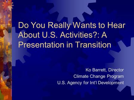 Do You Really Wants to Hear About U.S. Activities?: A Presentation in Transition Ko Barrett, Director Climate Change Program U.S. Agency for Int’l Development.