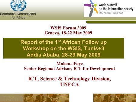 Report of the 1 st African Follow up Workshop on the WSIS, Tunis+3 Addis Ababa, 28-29 May 2009 Makane Faye Senior Regional Advisor, ICT for Development.