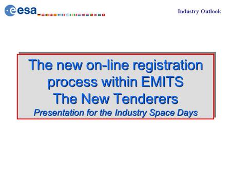 Industry Outlook The new on-line registration process within EMITS The New Tenderers Presentation for the Industry Space Days.