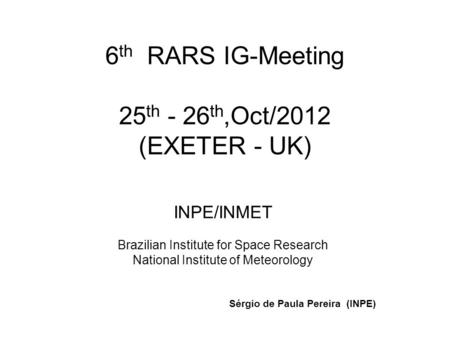 6 th RARS IG-Meeting 25 th - 26 th,Oct/2012 (EXETER - UK) INPE/INMET Brazilian Institute for Space Research National Institute of Meteorology Sérgio de.