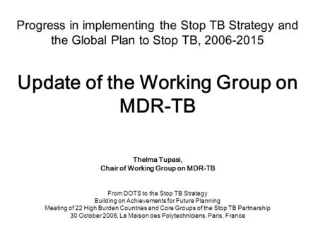 Progress in implementing the Stop TB Strategy and the Global Plan to Stop TB, 2006-2015 Update of the Working Group on MDR-TB Thelma Tupasi, Chair of Working.