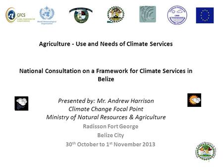 Agriculture - Use and Needs of Climate Services National Consultation on a Framework for Climate Services in Belize Presented by: Mr. Andrew Harrison Climate.