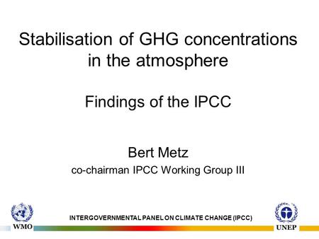 Stabilisation of GHG concentrations in the atmosphere Findings of the IPCC Bert Metz co-chairman IPCC Working Group III INTERGOVERNMENTAL PANEL ON CLIMATE.