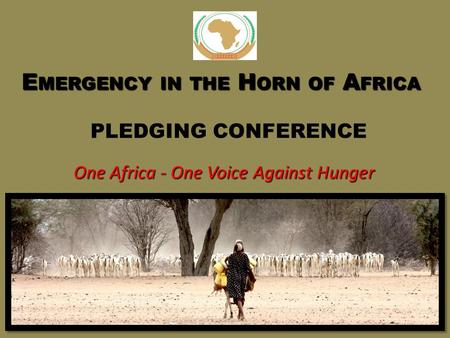 E MERGENCY IN THE H ORN OF A FRICA E MERGENCY IN THE H ORN OF A FRICA PLEDGING CONFERENCE One Africa - One Voice Against Hunger.