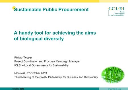 © ICLEI 2013 www.iclei.org Sustainable Public Procurement A handy tool for achieving the aims of biological diversity Philipp Tepper Project Coordinator.