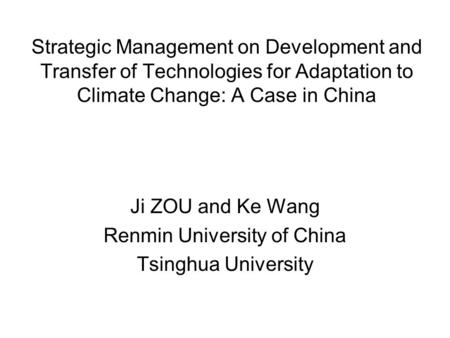 Strategic Management on Development and Transfer of Technologies for Adaptation to Climate Change: A Case in China Ji ZOU and Ke Wang Renmin University.