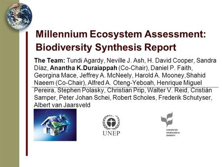 Millennium Ecosystem Assessment: Biodiversity Synthesis Report The Team: Tundi Agardy, Neville J. Ash, H. David Cooper, Sandra Díaz, Anantha K.Duraiappah.