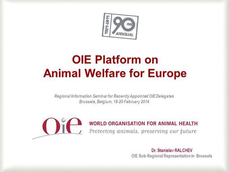 1 OIE Platform on Animal Welfare for Europe Dr. Stanislav RALCHEV OIE Sub-Regional Representation in Brussels Regional Information Seminar for Recently.