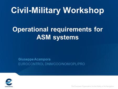 The European Organisation for the Safety of Air Navigation Civil-Military Workshop Operational requirements for ASM systems Giuseppe Acampora EUROCONTROL.
