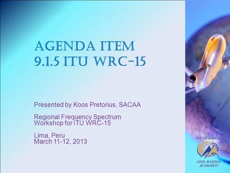 Agenda Item 9.1.5 ITU WRC-15 Presented by Koos Pretorius, SACAA Regional Frequency Spectrum Workshop for ITU WRC-15 Lima, Peru March 11-12, 2013.