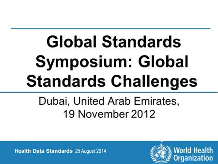 25 August 2014 1 |1 | Health Data Standards Health Data Standards 25 August 2014 Global Standards Symposium: Global Standards Challenges Dubai, United.