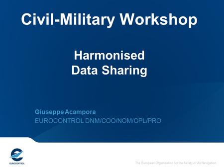 The European Organisation for the Safety of Air Navigation Civil-Military Workshop Harmonised Data Sharing Giuseppe Acampora EUROCONTROL DNM/COO/NOM/OPL/PRO.