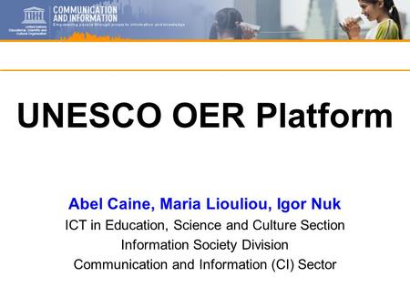 UNESCO OER Platform Abel Caine, Maria Liouliou, Igor Nuk ICT in Education, Science and Culture Section Information Society Division Communication and Information.
