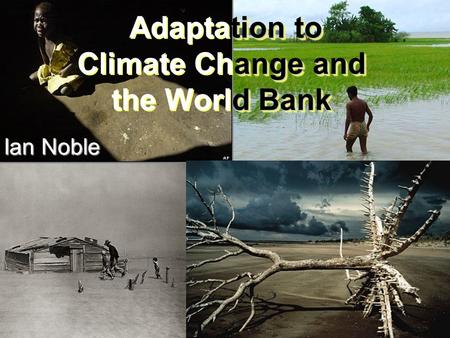 Tion to ange and d Bank Adaptation to Climate Change and the World Bank Ian Noble.