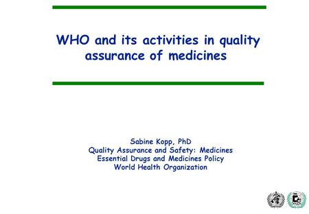 WHO and its activities in quality assurance of medicines Sabine Kopp, PhD Quality Assurance and Safety: Medicines Essential Drugs and Medicines Policy.